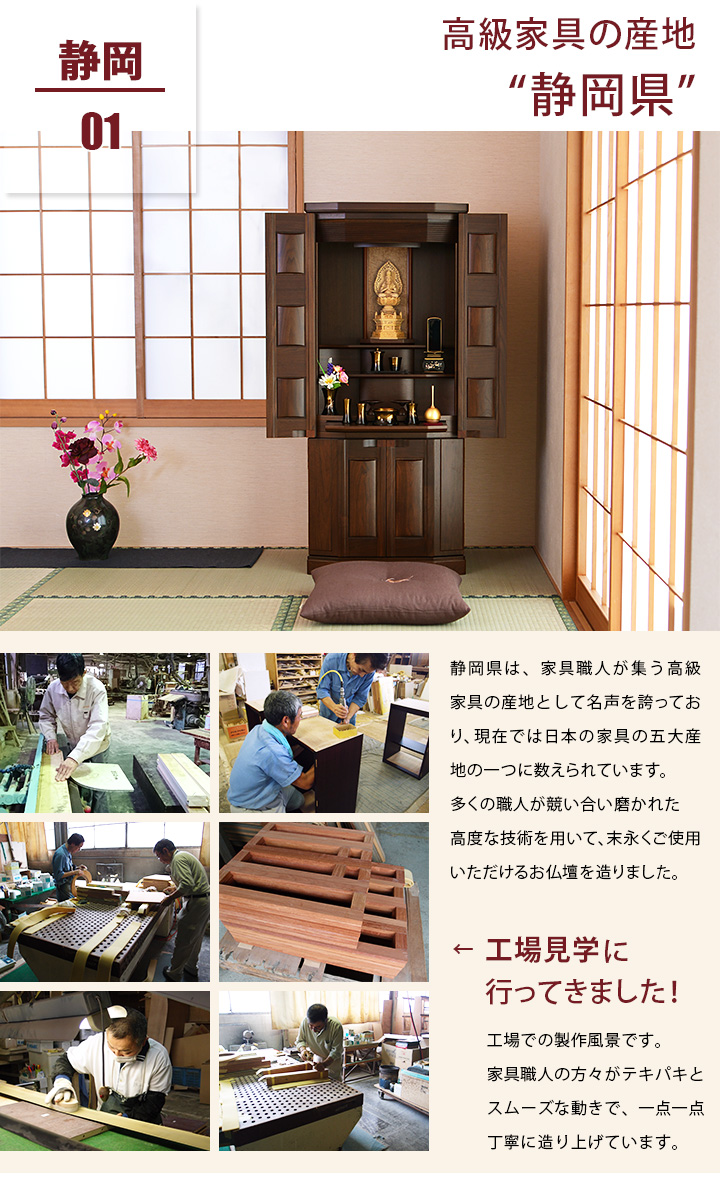 高級家具の産地静岡県は、古くから多くの家具職人が集う高級家具の産地として名声を誇っています。多くの職人が競い合い磨かれた高度な技術を用いて、末永くご使用になれるお仏壇を造りました。