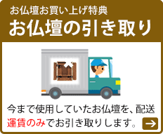 お仏壇お買い上げ特典、

お仏壇の引き取り 今まで使用していたお仏壇を、配送運賃のみでお引き取りします。