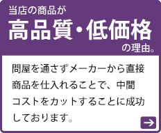 当店の商品が高品質・低価格の理由。問屋を通さずメーカーから直接商品を仕入れることで、中間コストをカットすることに成功しております。