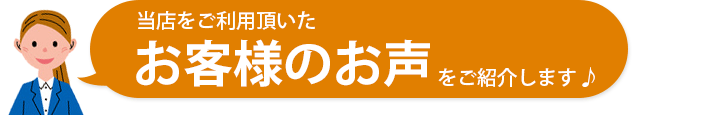 当店をご利用いただいたお客様のお声をご紹介します♪