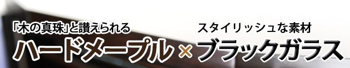 「木の真珠」と讃えられるハードメープル×スタイリッシュな素材ブラックガラス