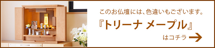 このお仏壇には色違いがございます。『トリーナ ウォールナット』はコチラ→