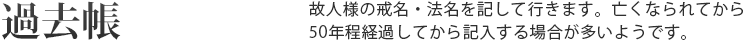 過去帳 故人様の戒名・法名を記して行きます。亡くなられてから50年ほど経過してから記入する場合が多いようです。