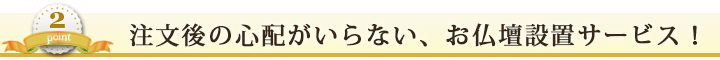 からくり② 注文後の心配がいらない、お仏壇設置サービス！