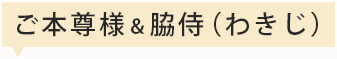 ご本尊様＆脇侍（わきじ）