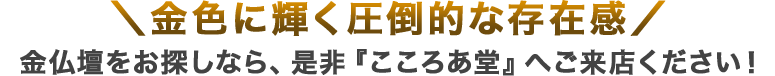 金仏壇をお探しならこころあ堂へお越しください！